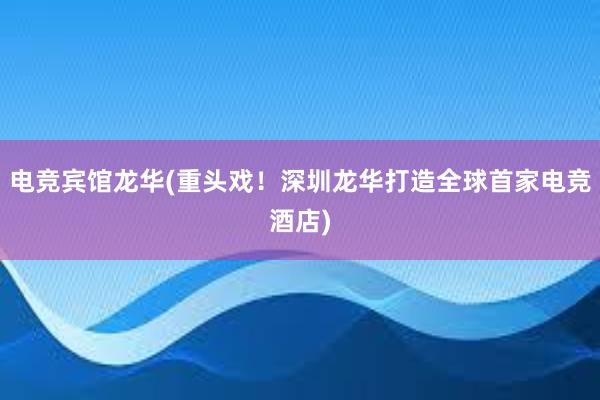 电竞宾馆龙华(重头戏！深圳龙华打造全球首家电竞酒店)