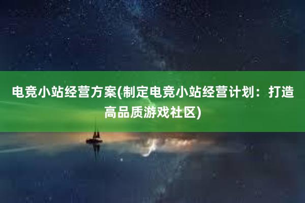 电竞小站经营方案(制定电竞小站经营计划：打造高品质游戏社区)