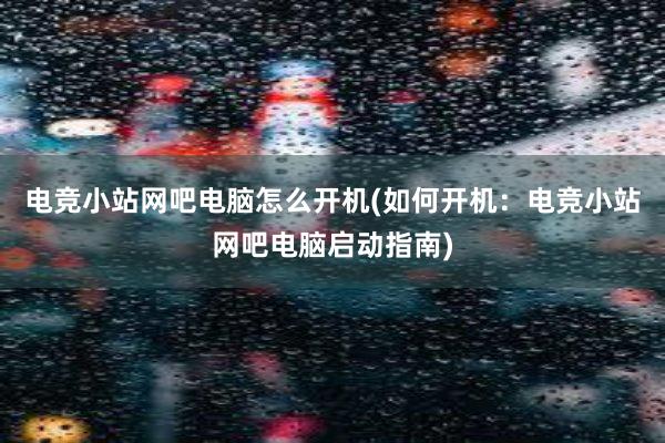 电竞小站网吧电脑怎么开机(如何开机：电竞小站网吧电脑启动指南)