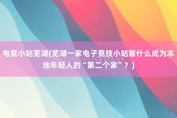 电竞小站芜湖(芜湖一家电子竞技小站靠什么成为本地年轻人的“第二个家”？)