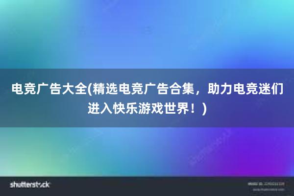 电竞广告大全(精选电竞广告合集，助力电竞迷们进入快乐游戏世界！)