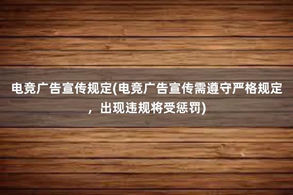 电竞广告宣传规定(电竞广告宣传需遵守严格规定，出现违规将受惩罚)