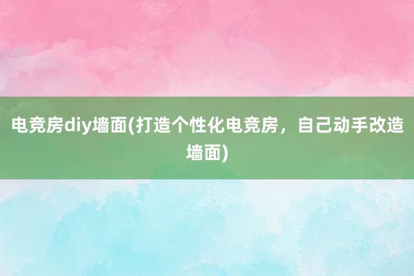 电竞房diy墙面(打造个性化电竞房，自己动手改造墙面)