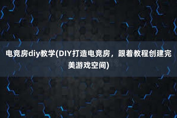 电竞房diy教学(DIY打造电竞房，跟着教程创建完美游戏空间)