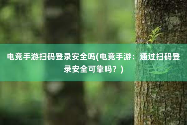 电竞手游扫码登录安全吗(电竞手游：通过扫码登录安全可靠吗？)