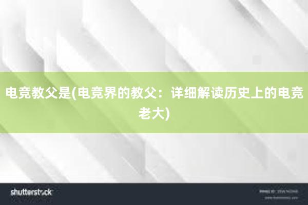 电竞教父是(电竞界的教父：详细解读历史上的电竞老大)