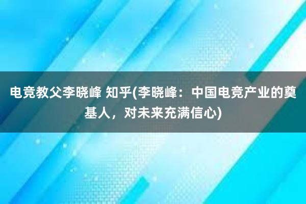 电竞教父李晓峰 知乎(李晓峰：中国电竞产业的奠基人，对未来充满信心)