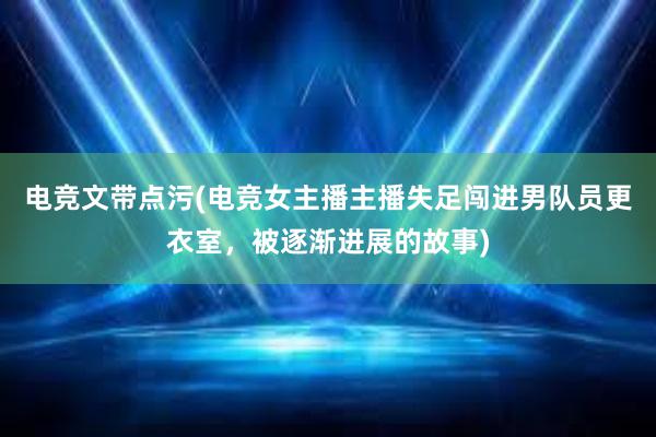 电竞文带点污(电竞女主播主播失足闯进男队员更衣室，被逐渐进展的故事)