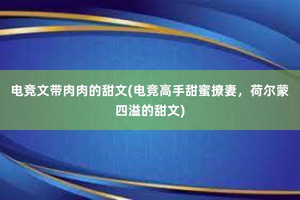 电竞文带肉肉的甜文(电竞高手甜蜜撩妻，荷尔蒙四溢的甜文)