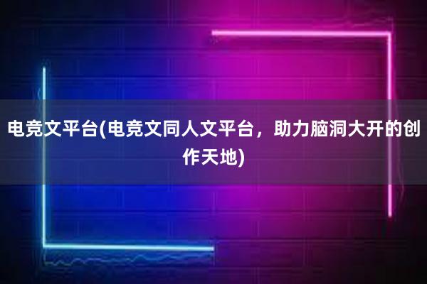 电竞文平台(电竞文同人文平台，助力脑洞大开的创作天地)