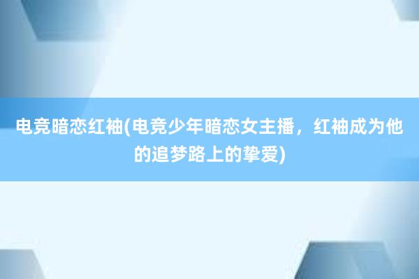 电竞暗恋红袖(电竞少年暗恋女主播，红袖成为他的追梦路上的挚爱)