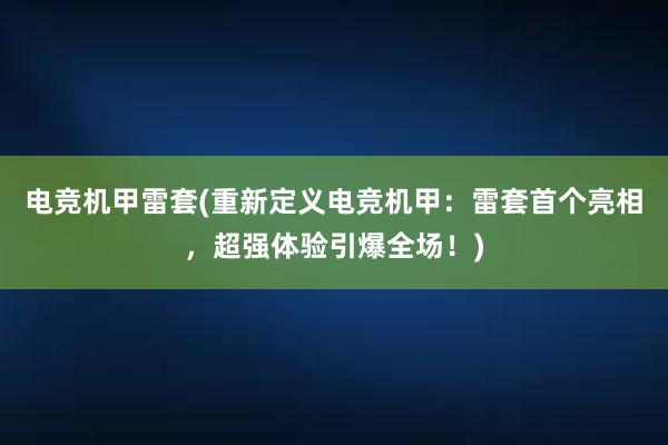 电竞机甲雷套(重新定义电竞机甲：雷套首个亮相，超强体验引爆全场！)