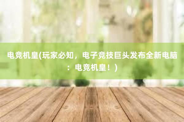 电竞机皇(玩家必知，电子竞技巨头发布全新电脑：电竞机皇！)