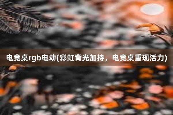 电竞桌rgb电动(彩虹背光加持，电竞桌重现活力)