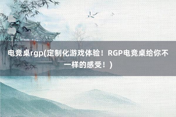 电竞桌rgp(定制化游戏体验！RGP电竞桌给你不一样的感受！)