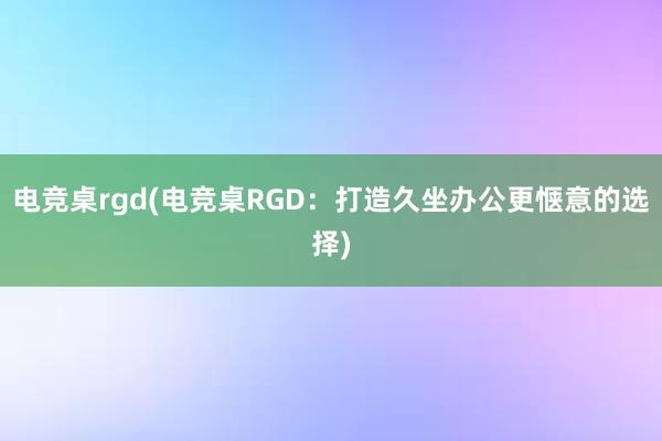 电竞桌rgd(电竞桌RGD：打造久坐办公更惬意的选择)