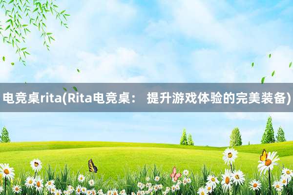 电竞桌rita(Rita电竞桌： 提升游戏体验的完美装备)