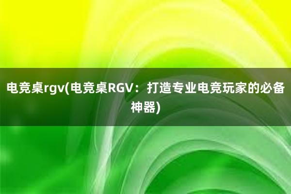 电竞桌rgv(电竞桌RGV：打造专业电竞玩家的必备神器)