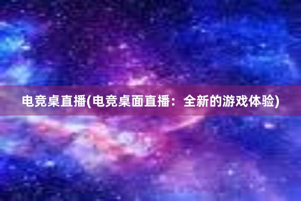 电竞桌直播(电竞桌面直播：全新的游戏体验)