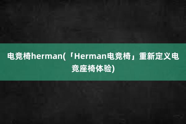 电竞椅herman(「Herman电竞椅」重新定义电竞座椅体验)