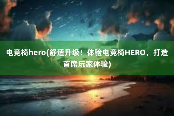 电竞椅hero(舒适升级！体验电竞椅HERO，打造首席玩家体验)