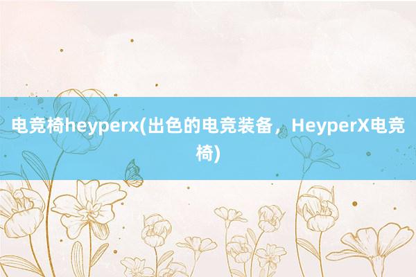 电竞椅heyperx(出色的电竞装备，HeyperX电竞椅)