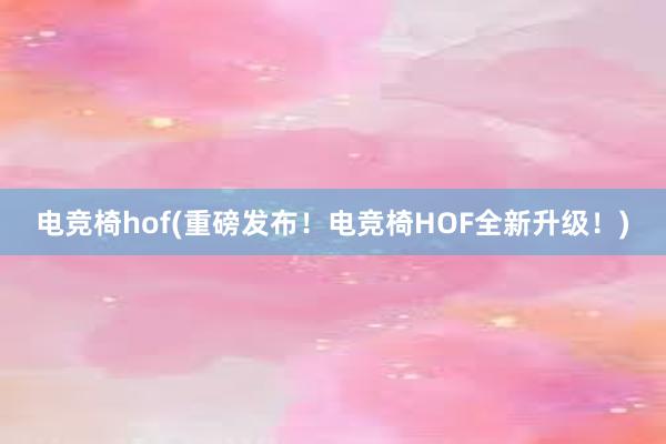 电竞椅hof(重磅发布！电竞椅HOF全新升级！)