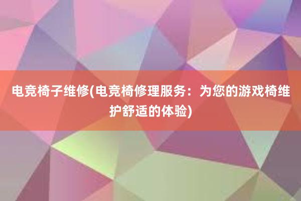 电竞椅子维修(电竞椅修理服务：为您的游戏椅维护舒适的体验)