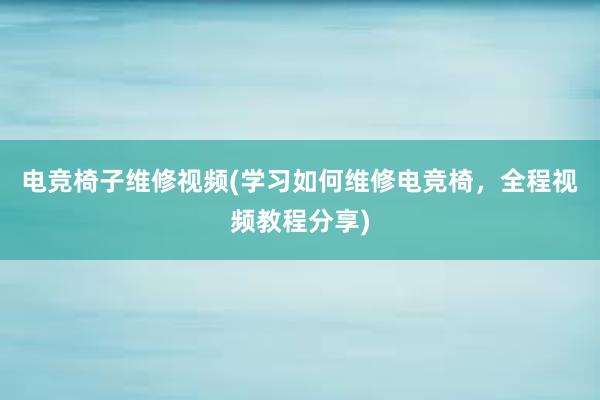 电竞椅子维修视频(学习如何维修电竞椅，全程视频教程分享)