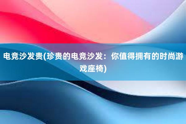 电竞沙发贵(珍贵的电竞沙发：你值得拥有的时尚游戏座椅)