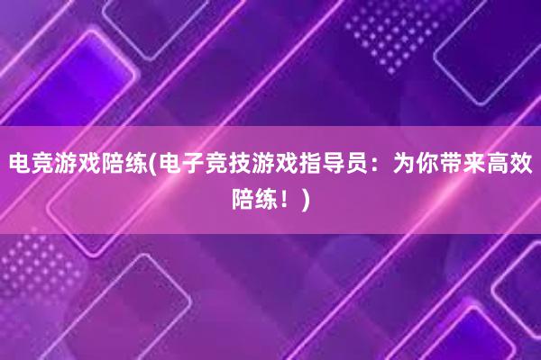 电竞游戏陪练(电子竞技游戏指导员：为你带来高效陪练！)