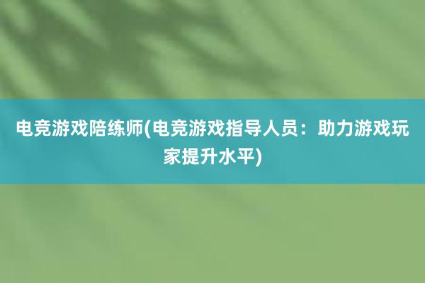 电竞游戏陪练师(电竞游戏指导人员：助力游戏玩家提升水平)