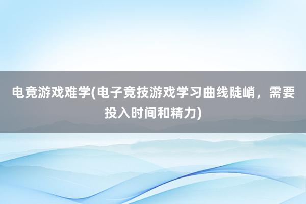 电竞游戏难学(电子竞技游戏学习曲线陡峭，需要投入时间和精力)