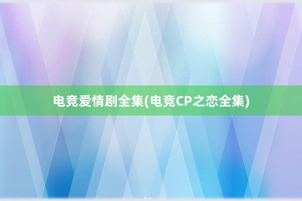 电竞爱情剧全集(电竞CP之恋全集)