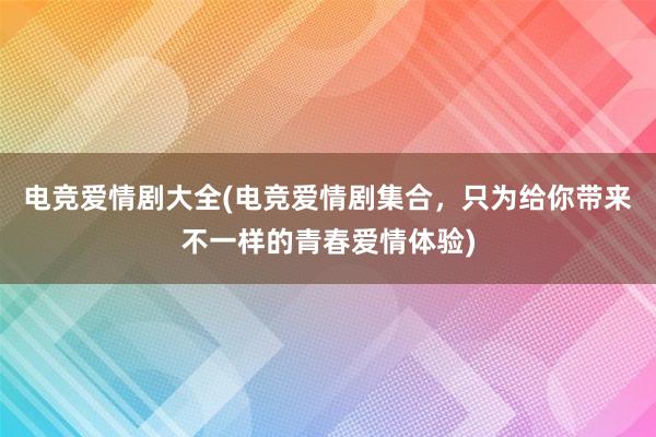 电竞爱情剧大全(电竞爱情剧集合，只为给你带来不一样的青春爱情体验)