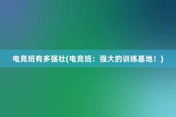 电竞班有多强壮(电竞班：强大的训练基地！)