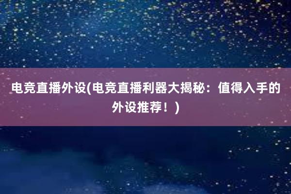 电竞直播外设(电竞直播利器大揭秘：值得入手的外设推荐！)