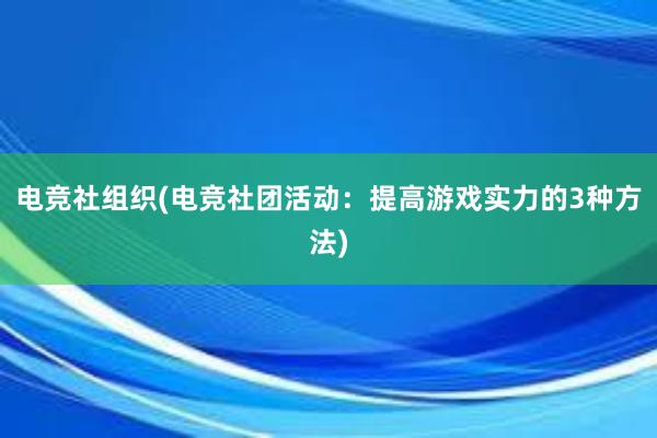 电竞社组织(电竞社团活动：提高游戏实力的3种方法)