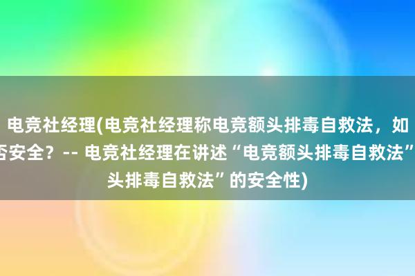 电竞社经理(电竞社经理称电竞额头排毒自救法，如此操作是否安全？-- 电竞社经理在讲述“电竞额头排毒自救法”的安全性)