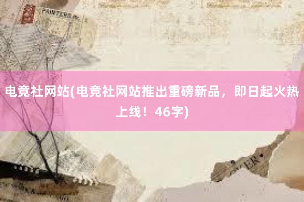 电竞社网站(电竞社网站推出重磅新品，即日起火热上线！46字)