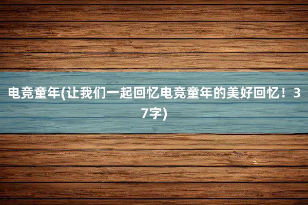 电竞童年(让我们一起回忆电竞童年的美好回忆！37字)