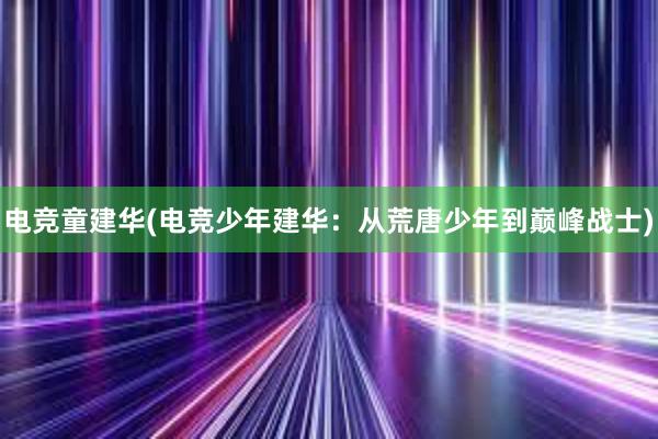 电竞童建华(电竞少年建华：从荒唐少年到巅峰战士)