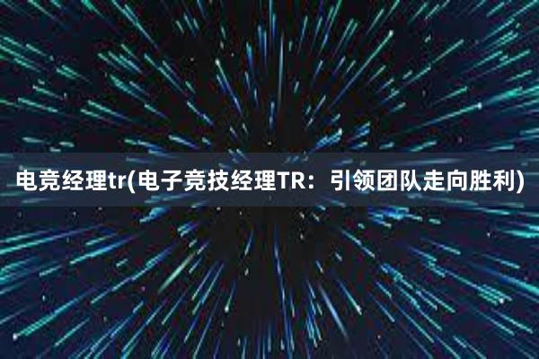 电竞经理tr(电子竞技经理TR：引领团队走向胜利)