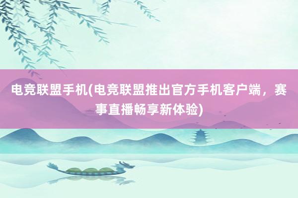 电竞联盟手机(电竞联盟推出官方手机客户端，赛事直播畅享新体验)