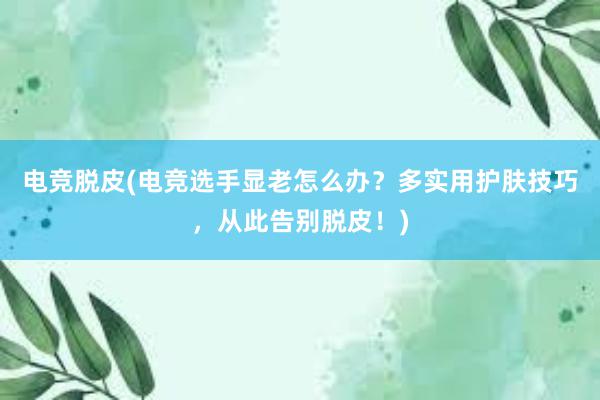 电竞脱皮(电竞选手显老怎么办？多实用护肤技巧，从此告别脱皮！)