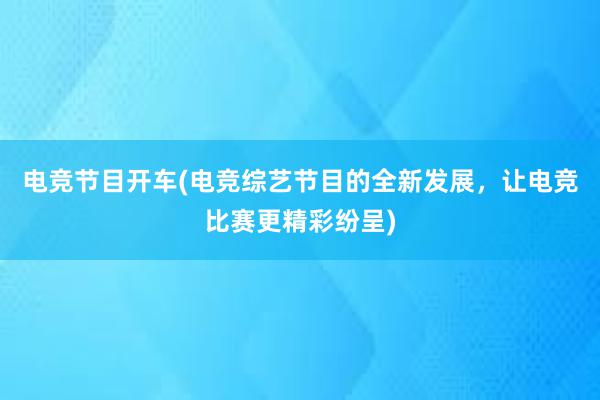 电竞节目开车(电竞综艺节目的全新发展，让电竞比赛更精彩纷呈)