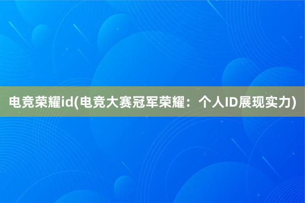 电竞荣耀id(电竞大赛冠军荣耀：个人ID展现实力)