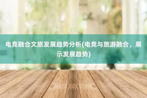 电竞融合文旅发展趋势分析(电竞与旅游融合，展示发展趋势)