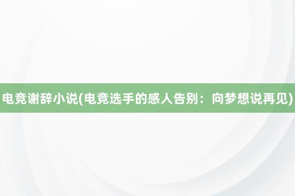 电竞谢辞小说(电竞选手的感人告别：向梦想说再见)