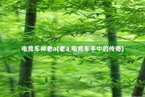 电竞车神老a(老a 电竞车手中的传奇)